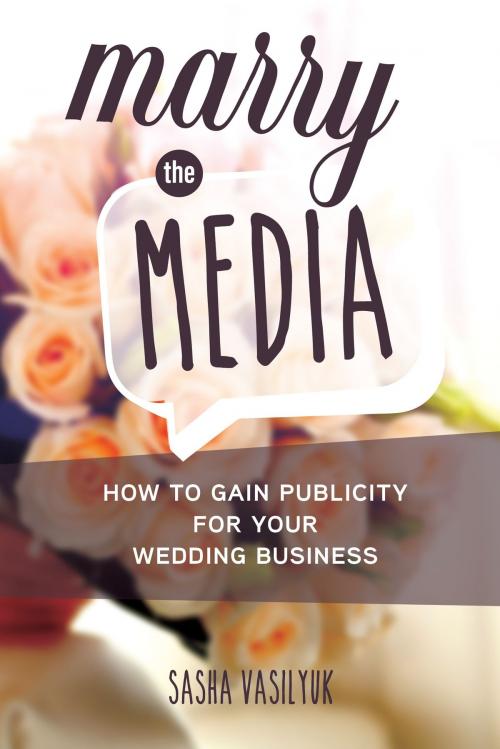 Cover of the book Marry the Media: How to Gain Publicity for Your Wedding Business by Sasha Vasilyuk, Sasha Vasilyuk