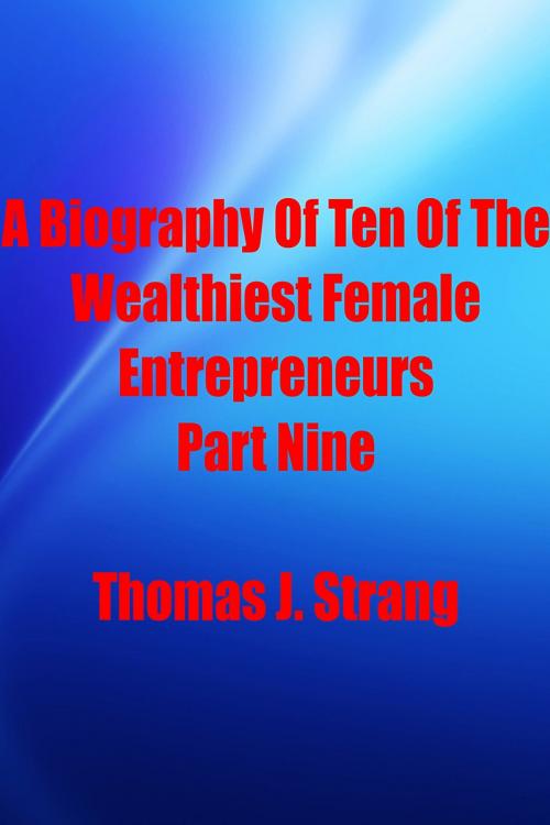 Cover of the book A Biography Of Ten Of The Wealthiest Female Entrepreneurs Part Nine by Thomas J. Strang, Thomas J. Strang