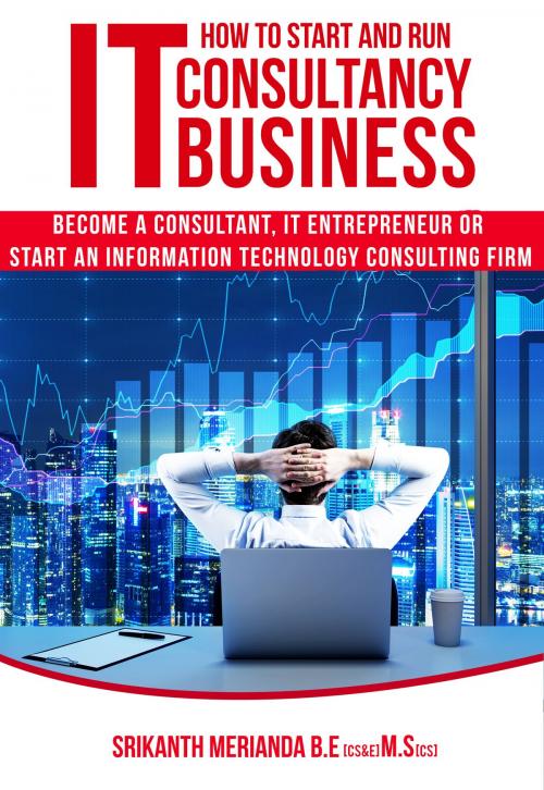 Cover of the book How to Start and Run IT Consultancy Business: Become a Consultant, IT Entrepreneur or Start an Information Technology Consulting Firm by Srikanth Merianda, Srikanth Merianda