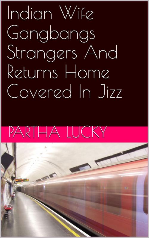 Cover of the book Indian Wife Gangbangs Strangers And Returns Home Covered In Jizz by Partha Lucky, Charlie Bent