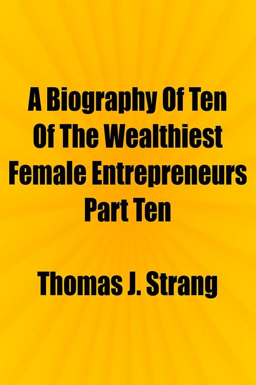 Cover of the book A Biography Of Ten Of The Wealthiest Female Entrepreneurs Part Ten by Thomas J. Strang, Thomas J. Strang
