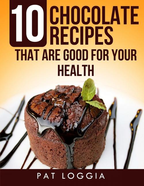 Cover of the book 10 Chocolate Recipes That Are Good For Your Health (Take Care Of Your Self) Book 5 by Pat Loggia, Lady Leo Publishing