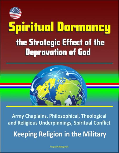 Cover of the book Spiritual Dormancy: the Strategic Effect of the Depravation of God - Army Chaplains, Philosophical, Theological and Religious Underpinnings, Spiritual Conflict, Keeping Religion in the Military by Progressive Management, Progressive Management