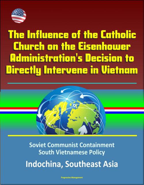 Cover of the book The Influence of the Catholic Church on the Eisenhower Administration's Decision to Directly Intervene in Vietnam: Soviet Communist Containment, South Vietnamese Policy, Indochina, Southeast Asia by Progressive Management, Progressive Management