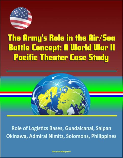 Cover of the book The Army's Role in the Air/Sea Battle Concept: A World War II Pacific Theater Case Study - Role of Logistics Bases, Guadalcanal, Saipan, Okinawa, Admiral Nimitz, Solomons, Philippines by Progressive Management, Progressive Management