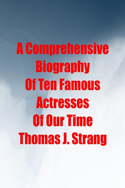 Cover of the book A Comprehensive Biography Of Ten Famous Actresses Of Our Time by Thomas J. Strang, Thomas J. Strang