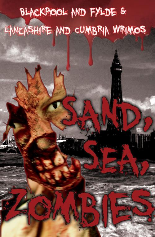 Cover of the book Sand, Sea, Zombies by Blackpool and Fylde Lancashire and Cumbria Wrimos, Blackpool and Fylde Lancashire and Cumbria Wrimos