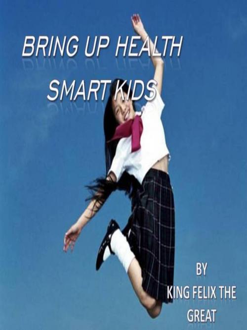 Cover of the book Bring Up Health Smart Kids: Take A Family Based Approach To Healthy Living by King Felix The Great, King Felix The Great