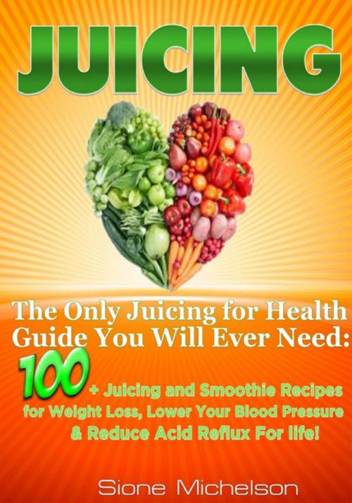 Cover of the book Juicing: The Only Juicing for Health Guide You Will Ever Need:100 + Juicing and Smoothie Recipes for Weight Loss, Lower Blood Pressure, Reduce Acid Reflux For life! by Sione Michelson, Sione Michelson