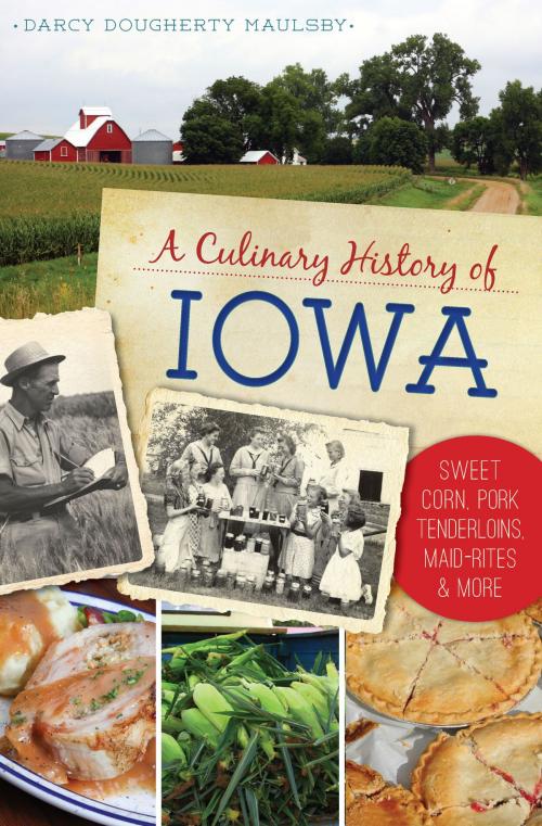 Cover of the book A Culinary History of Iowa: Sweet Corn, Pork Tenderloins, Maid-Rites & More by Darcy Dougherty Maulsby, Arcadia Publishing Inc.