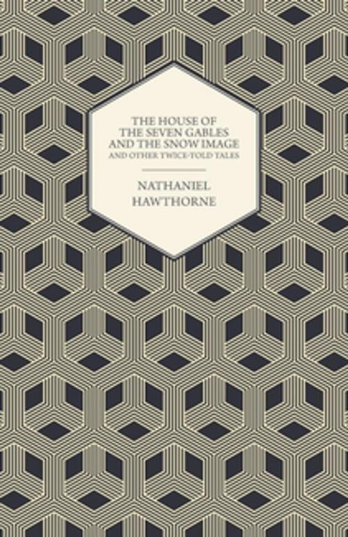Cover of the book The Complete Works Of Nathaniel Hawthorne; The House of the Seven Gables and The Snow Image And Other Twice-Told Tales by Nathaniel Hawthorne, Read Books Ltd.