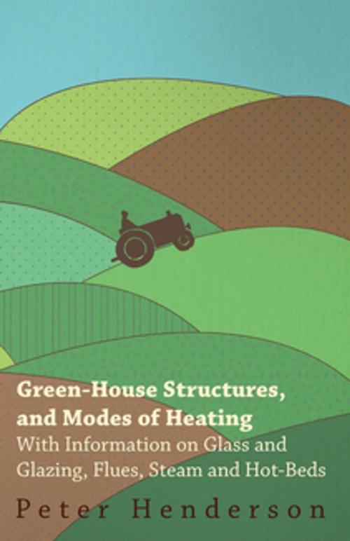 Cover of the book Green-House Structures, and Modes of Heating - With Information on Glass and Glazing, Flues, Steam and Hot-Beds by Peter Henderson, Read Books Ltd.