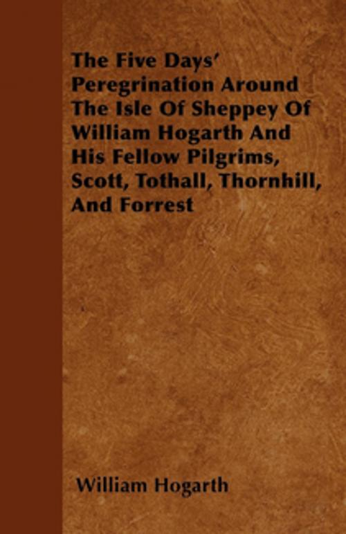 Cover of the book The Five Days' Peregrination Around The Isle Of Sheppey Of William Hogarth And His Fellow Pilgrims, Scott, Tothall, Thornhill, And Forrest by William Hogarth, Read Books Ltd.