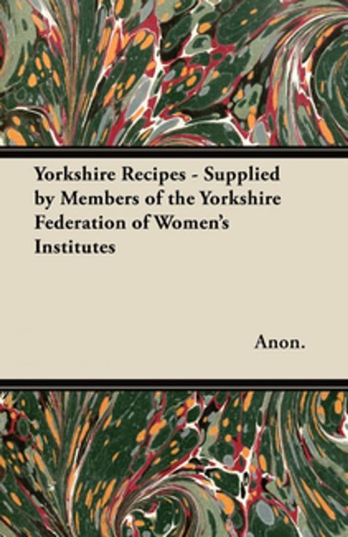 Cover of the book Yorkshire Recipes - Supplied by Members of the Yorkshire Federation of Women's Institutes by Anon., Read Books Ltd.
