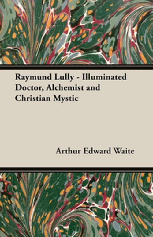 Cover of the book Raymund Lully - Illuminated Doctor, Alchemist and Christian Mystic by Arthur Edward Waite, Read Books Ltd.