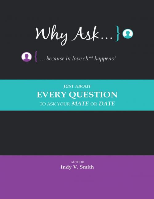 Cover of the book Why Ask … Because In Love Sh** Happens!: Just About Every Question to Ask Your Mate or Date by Indy V. Smith, Lulu Publishing Services