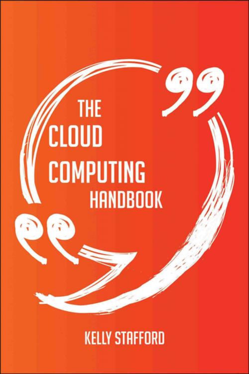 Cover of the book The Cloud Computing Handbook - Everything You Need To Know About Cloud Computing by Kelly Stafford, Emereo Publishing