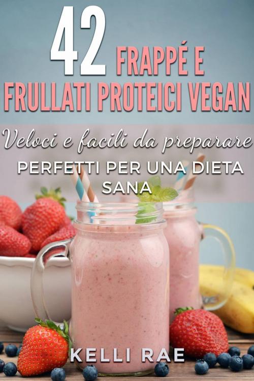 Cover of the book 42 Frappé e Frullati Proteici Vegan - Veloci e facili da preparare. Perfetti per una dieta sana by Kelli Rae, Babelcube Inc.