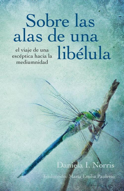 Cover of the book Sobre las alas de una libélula, el viaje de una escéptica hacia la mediumnidad by Daniela I. Norris, Pandreco Ltd.