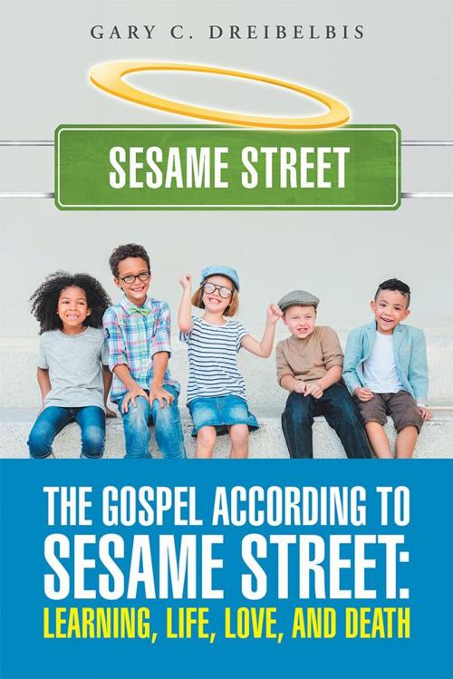 Cover of the book The Gospel According to Sesame Street: Learning, Life, Love, and Death by Gary C. Dreibelbis, WestBow Press
