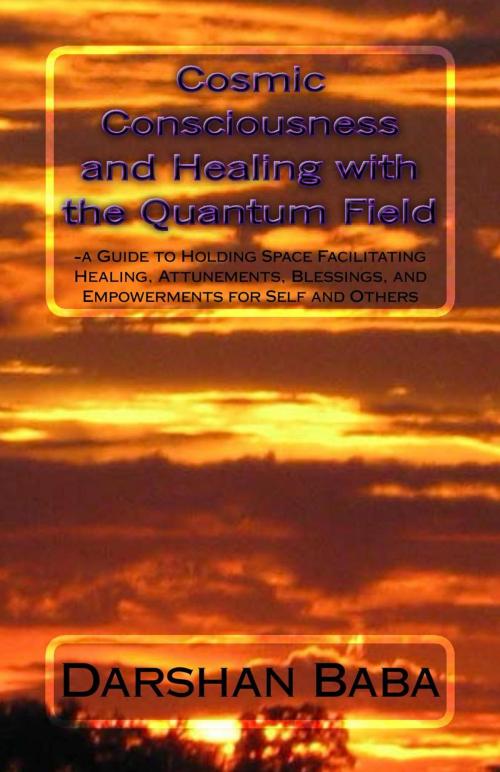 Cover of the book Cosmic Consciousness and Healing with the Quantum Field: a Guide to Holding Space Facilitating Healing, Attunements, Blessings, and Empowerments for Self and Others by Darshan Baba, Darshan Baba