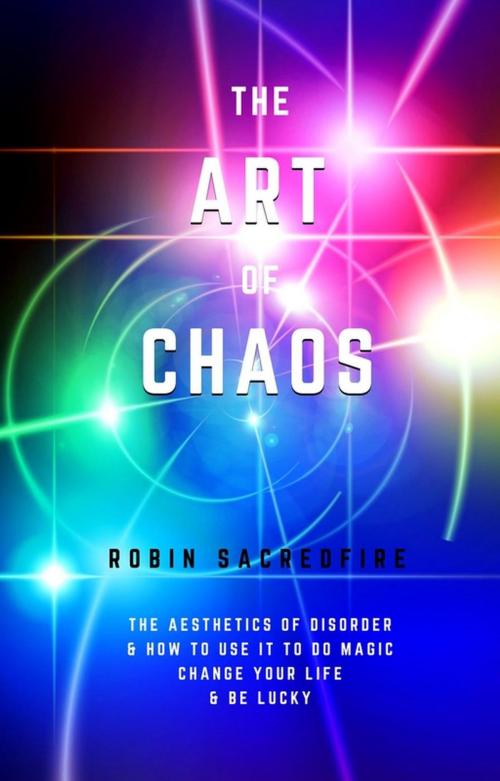Cover of the book The Art of Chaos: The Aesthetics of Disorder and How to Use It to Do Magic, Change Your Life and Be Lucky by Robin Sacredfire, 22 Lions Bookstore