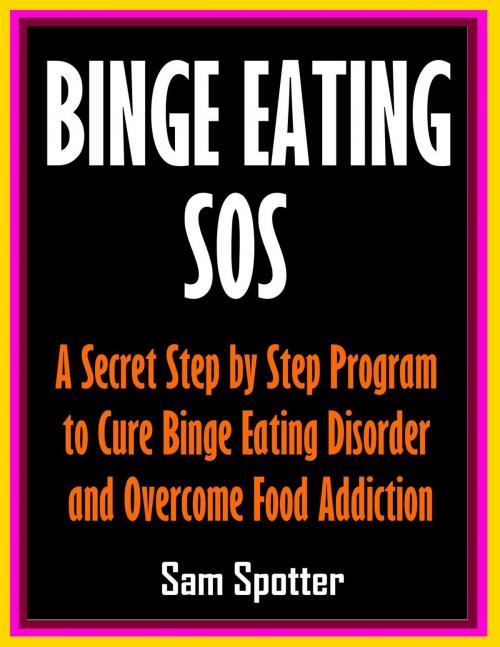 Cover of the book Binge Eating SOS: A Secret Step by Step Program to Cure Binge Eating Disorder and Overcome Food Addiction by Sam Spotter, Sam Spotter