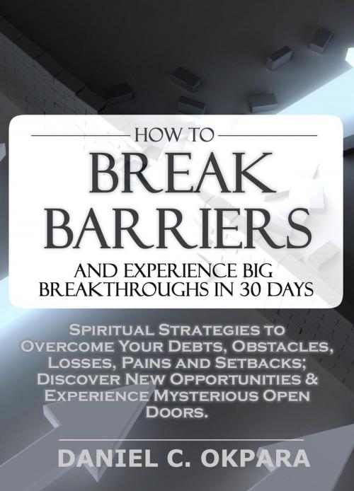 Cover of the book How to Break Barriers and Experience Big Breakthroughs in 30 Days | Spiritual Strategies to Overcome Your Debts, Obstacles, Losses, Pains and Setbacks & Discover New Opportunities by Daniel Okpara, Better Life Media