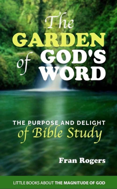 Cover of the book The Garden of God's Word ~ The Purpose and Delight of Bible Study by Fran Rogers, Fran Rogers
