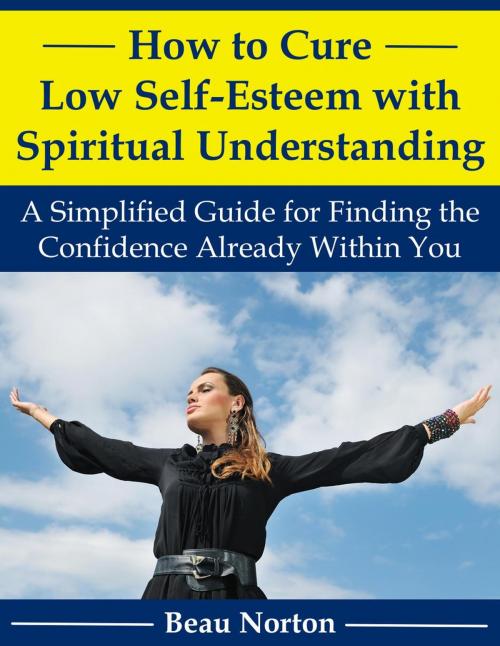 Cover of the book How to Cure Low Self-Esteem with Spiritual Understanding: A Simplified Guide for Finding the Confidence Already Within You by Beau Norton, Beau Norton