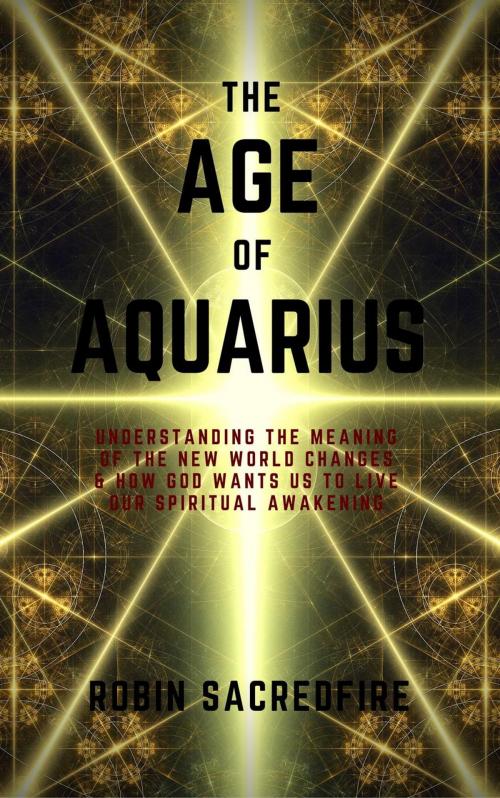 Cover of the book The Age of Aquarius: Understanding the Meaning of the New World Changes and How God Wants Us to Live Our Spiritual Awakening by Robin Sacredfire, 22 Lions Bookstore