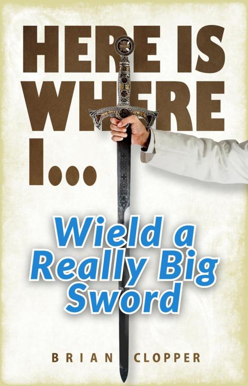 Cover of the book Here is Where I... Wield a Really Big Sword by Brian Clopper, Brian Clopper