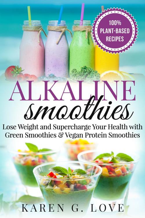 Cover of the book Alkaline Smoothies: Lose Weight & Supercharge Your Health with Green Smoothies and Vegan Protein Smoothies by Karen G. Love, Karen G. Love