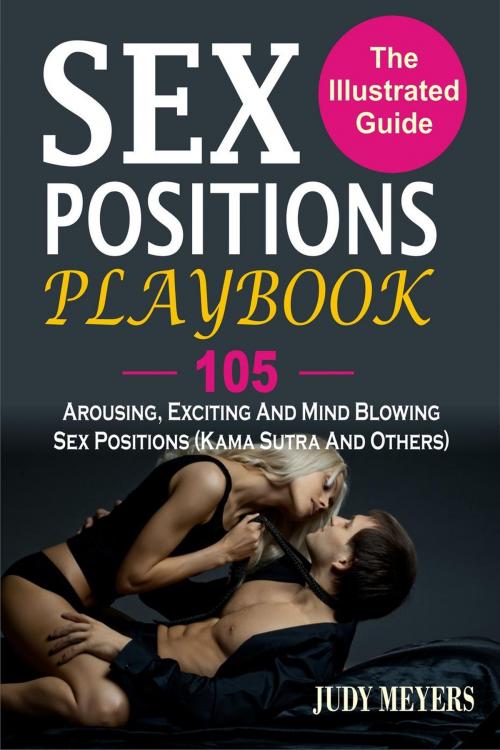 Cover of the book Sex Positions Playbook: The Illustrated Guide With 105 Arousing, Exciting And Mind Blowing Sex Positions (Kama Sutra And Others) by Judy Meyers, Childsworth Publishing