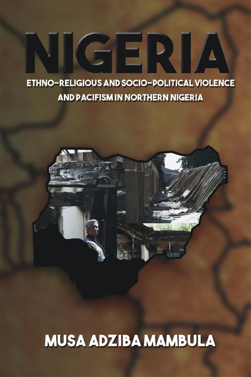 Cover of the book Nigeria: Ethno-Religious And Socio-political Violence And Pacifism In Northern Nigeria by Musa Adziba Mambula, Page Publishing, Inc.