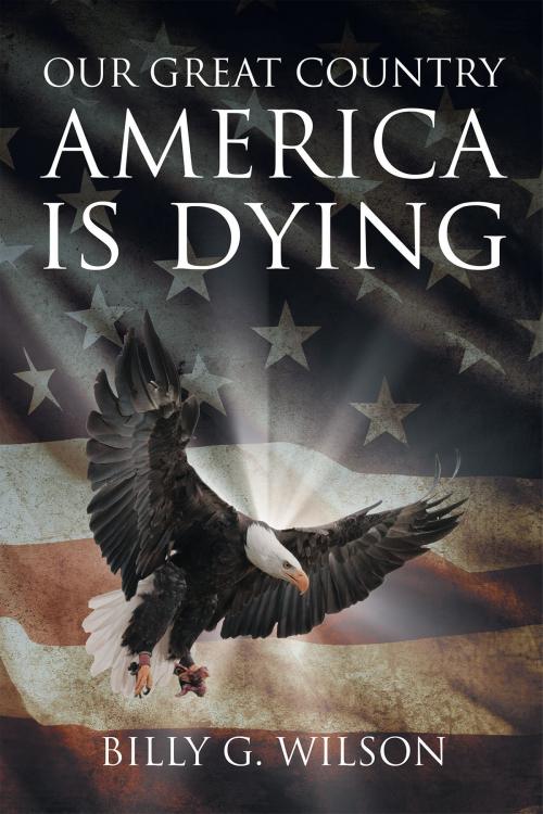 Cover of the book Our Great Country, AMERICA, is Dying by Billy G. Wilson, Page Publishing, Inc.
