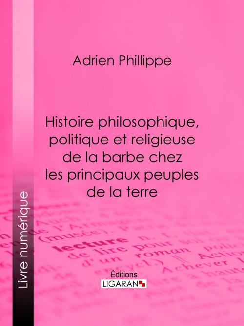 Cover of the book Histoire philosophique, politique et religieuse de la barbe chez les principaux peuples de la terre by Adrien Phillippe, Ligaran, Ligaran