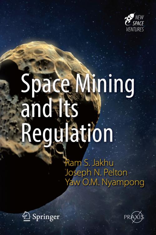 Cover of the book Space Mining and Its Regulation by Joseph N. Pelton, Yaw Otu Mankata Nyampong, Ram S. Jakhu, Springer International Publishing