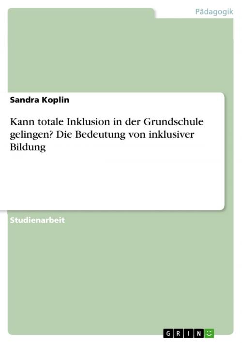 Cover of the book Kann totale Inklusion in der Grundschule gelingen? Die Bedeutung von inklusiver Bildung by Sandra Koplin, GRIN Verlag