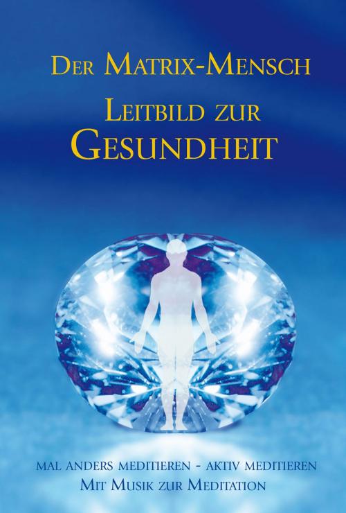 Cover of the book Der Matrix Mensch - Leitbild zur Gesundheit by Gabriele, Gabriele-Verlag Das Wort