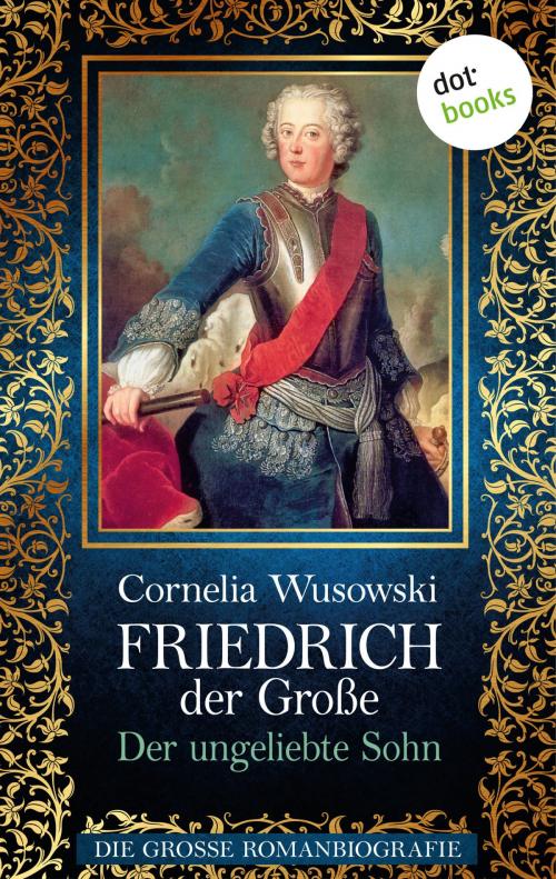Cover of the book Friedrich der Große - Band 1: Der ungeliebte Sohn - Die große Romanbiografie by Cornelia Wusowski, dotbooks GmbH