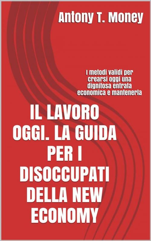 Cover of the book Il lavoro oggi. La guida per i disoccupati della New Economy by Antony T.money, Antony T.money