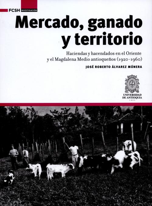 Cover of the book Mercado, ganado y territorio: by José Roberto Álvarez Múnera, Universidad de Antioquia. Facultad de Ciencias Sociales y Humanas