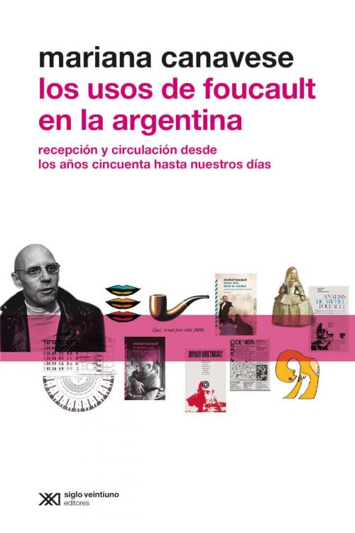 Cover of the book Los usos de Foucault en la Argentina: Recepción y circulación desde los años cincuenta hasta nuestros días by Mariana Canavese, Siglo XXI Editores