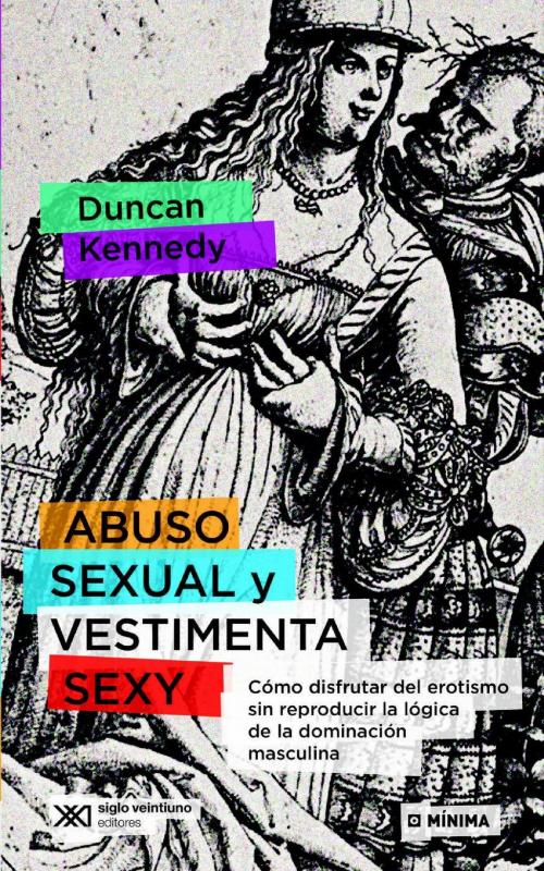Cover of the book Abuso sexual y vestimenta sexy: Cómo disfrutar del erotismo sin reproducir la lógica de la dominación masculina by Duncan Kennedy, Siglo XXI Editores