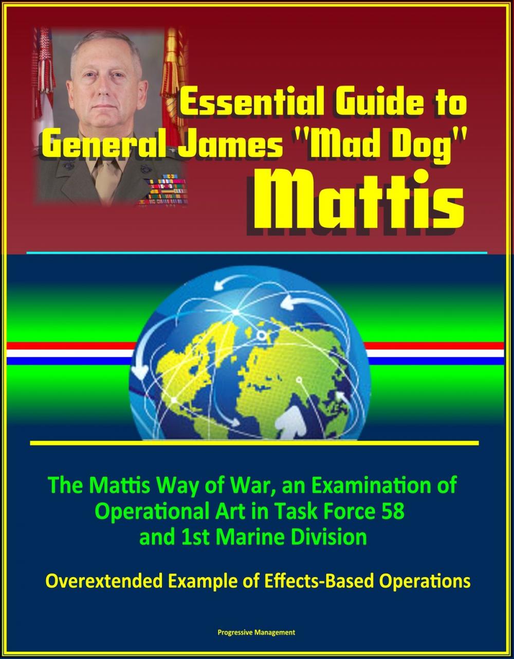 Big bigCover of Essential Guide to General James "Mad Dog" Mattis: The Mattis Way of War, an Examination of Operational Art in Task Force 58 and 1st Marine Division, Overextended Example of Effects-Based Operations