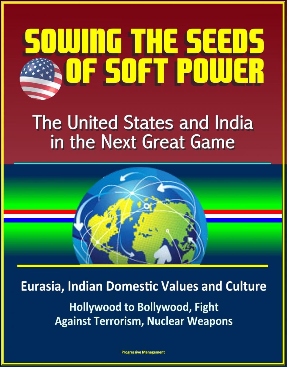 Big bigCover of Sowing the Seeds of Soft Power: The United States and India in the Next Great Game - Eurasia, Indian Domestic Values and Culture, Hollywood to Bollywood, Fight Against Terrorism, Nuclear Weapons