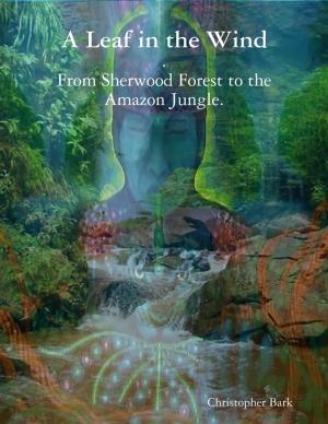 Cover of the book A Leaf In the Wind - From Sherwood Forest to the Amazon Jungle. by Carolyn Holbrook