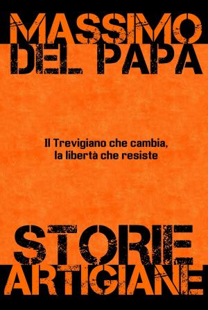 Cover of the book Storie Artigiane: Il Trevigiano che cambia, la libertà che rimane by Massimo Del Papa