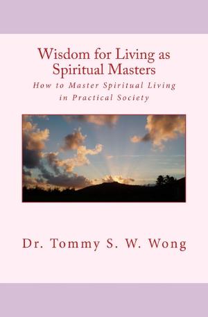 Cover of the book Wisdom for Living as Spiritual Masters: How to Master Spiritual Living in Practical Society by Tommy S. W. Wong
